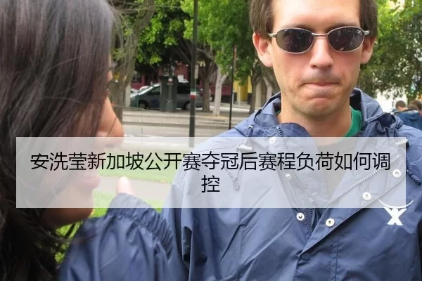 安洗莹新加坡公开赛夺冠后赛程负荷如何调控