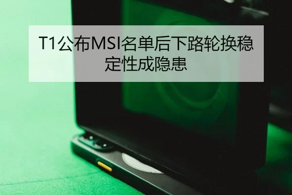 T1公布MSI名单后下路轮换稳定性成隐患