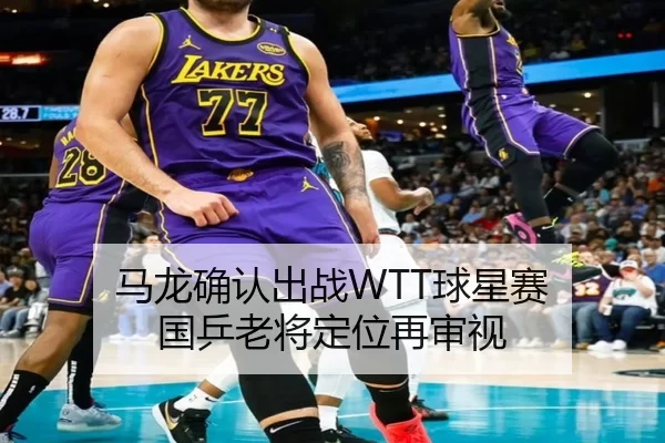 马龙确认出战WTT球星赛 国乒老将定位再审视